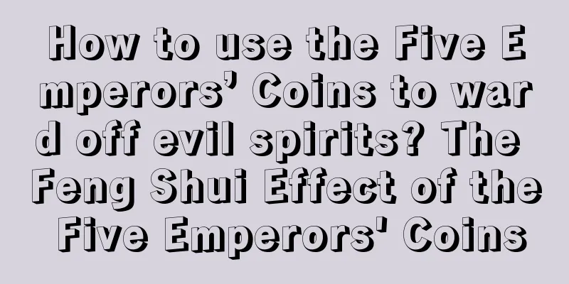 How to use the Five Emperors’ Coins to ward off evil spirits? The Feng Shui Effect of the Five Emperors' Coins