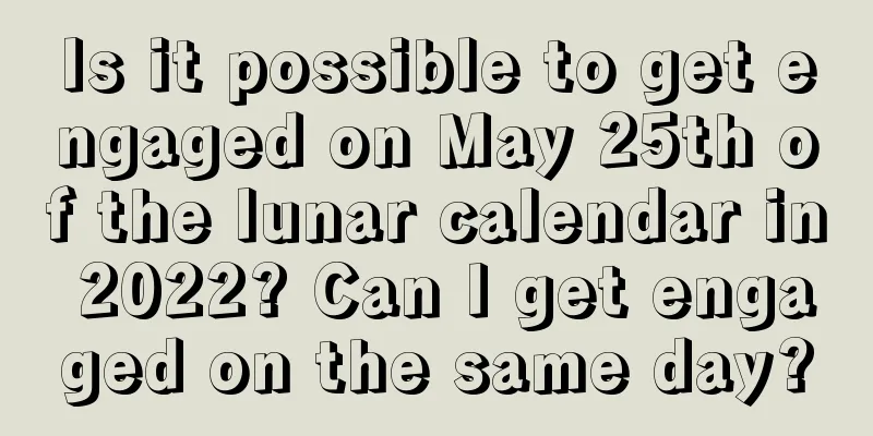 Is it possible to get engaged on May 25th of the lunar calendar in 2022? Can I get engaged on the same day?