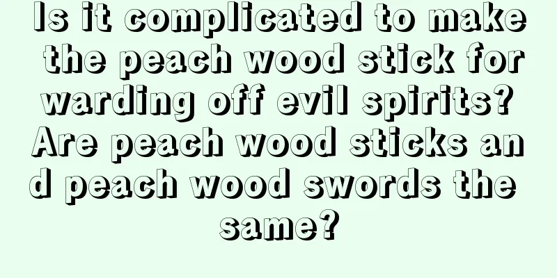 Is it complicated to make the peach wood stick for warding off evil spirits? Are peach wood sticks and peach wood swords the same?
