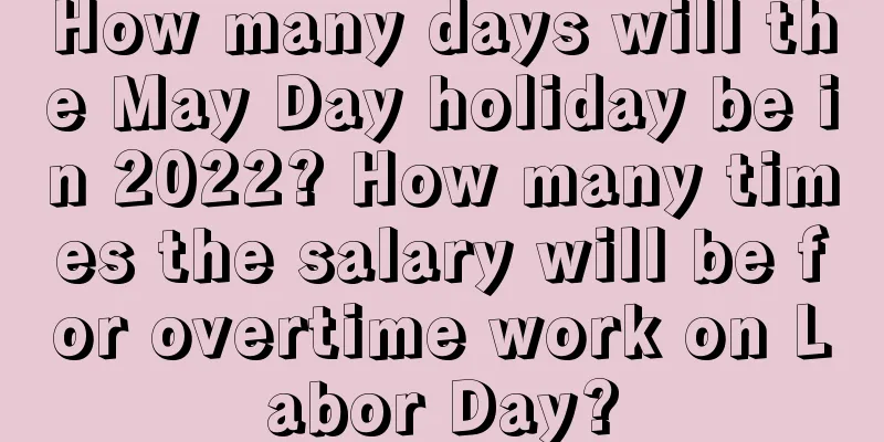 How many days will the May Day holiday be in 2022? How many times the salary will be for overtime work on Labor Day?