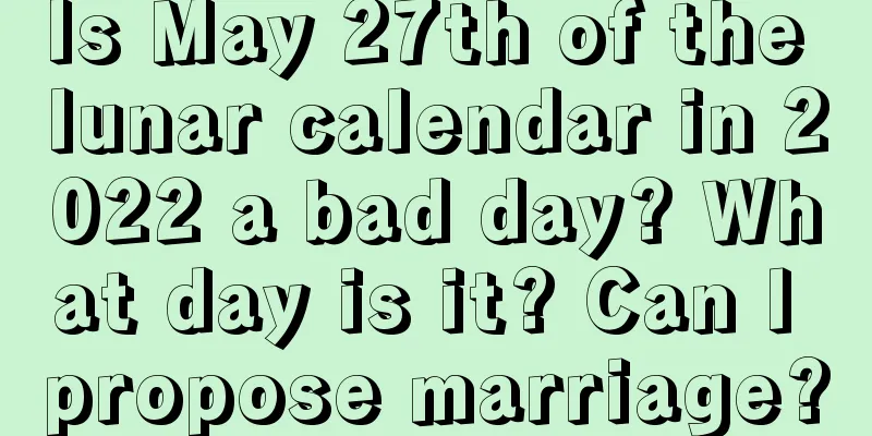 Is May 27th of the lunar calendar in 2022 a bad day? What day is it? Can I propose marriage?