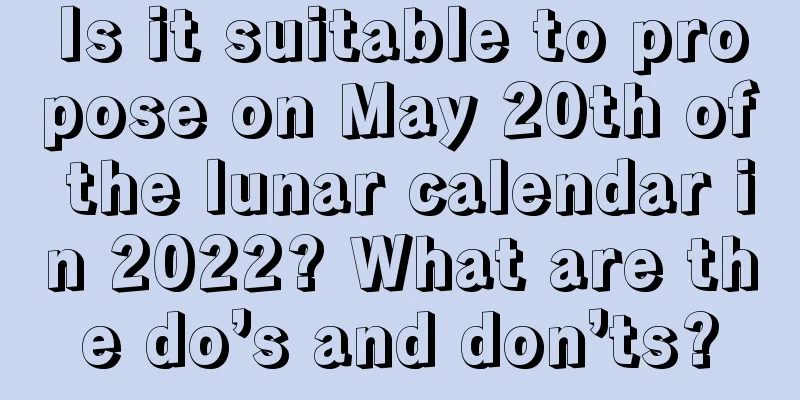 Is it suitable to propose on May 20th of the lunar calendar in 2022? What are the do’s and don’ts?