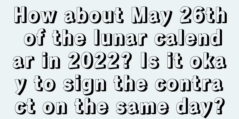 How about May 26th of the lunar calendar in 2022? Is it okay to sign the contract on the same day?