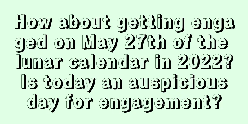 How about getting engaged on May 27th of the lunar calendar in 2022? Is today an auspicious day for engagement?