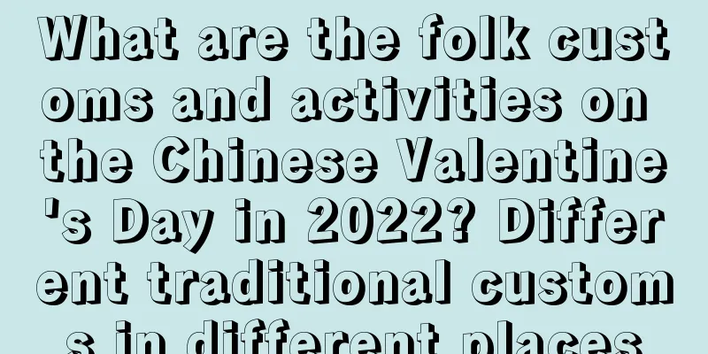 What are the folk customs and activities on the Chinese Valentine's Day in 2022? Different traditional customs in different places