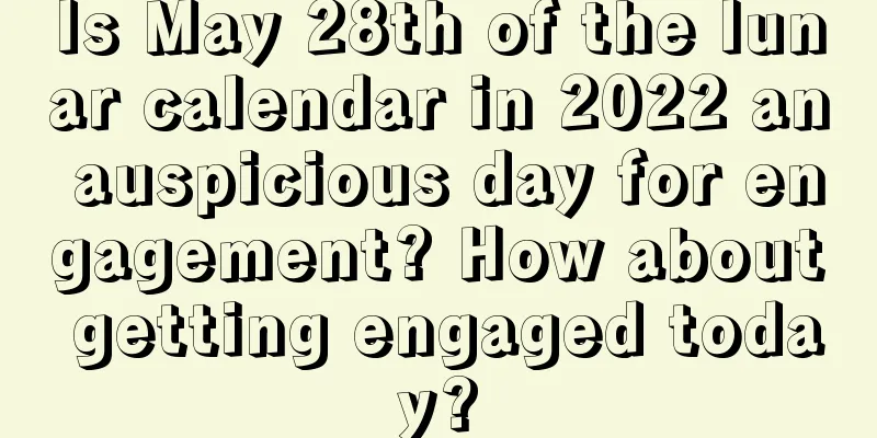 Is May 28th of the lunar calendar in 2022 an auspicious day for engagement? How about getting engaged today?