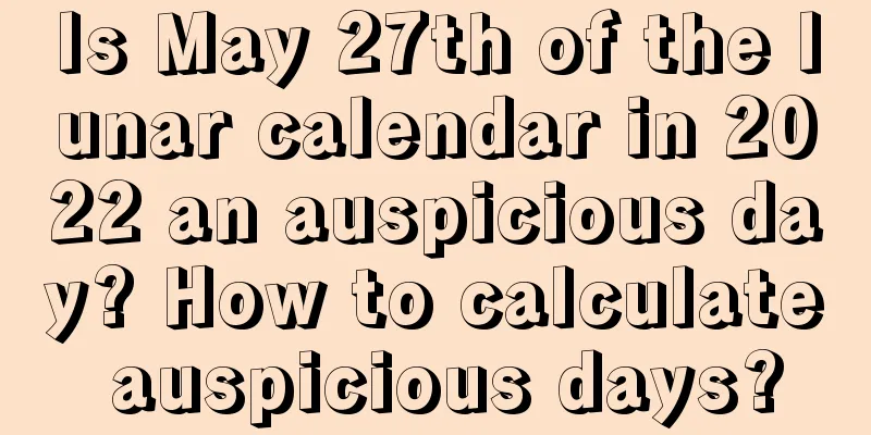 Is May 27th of the lunar calendar in 2022 an auspicious day? How to calculate auspicious days?
