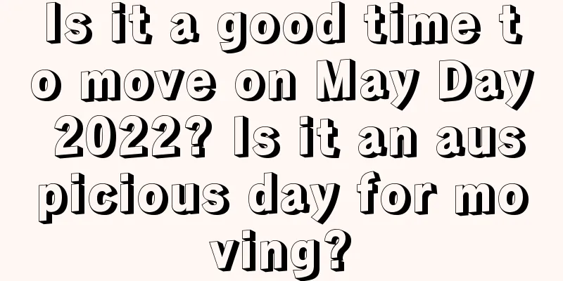 Is it a good time to move on May Day 2022? Is it an auspicious day for moving?