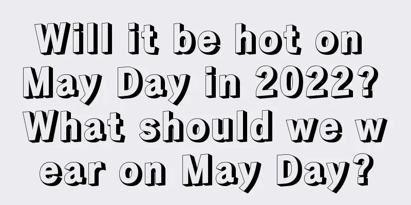 Will it be hot on May Day in 2022? What should we wear on May Day?