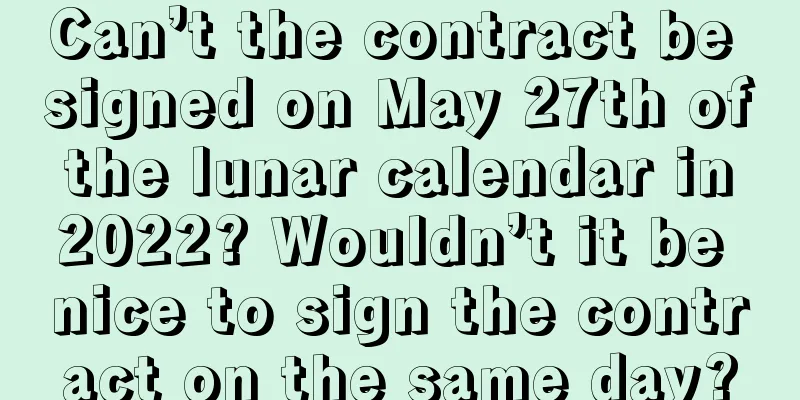 Can’t the contract be signed on May 27th of the lunar calendar in 2022? Wouldn’t it be nice to sign the contract on the same day?