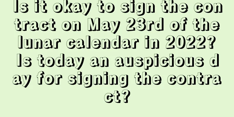 Is it okay to sign the contract on May 23rd of the lunar calendar in 2022? Is today an auspicious day for signing the contract?