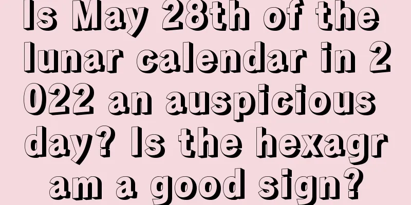 Is May 28th of the lunar calendar in 2022 an auspicious day? Is the hexagram a good sign?