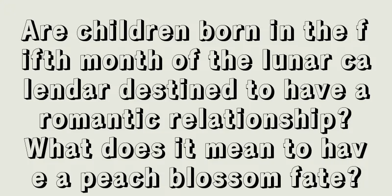 Are children born in the fifth month of the lunar calendar destined to have a romantic relationship? What does it mean to have a peach blossom fate?