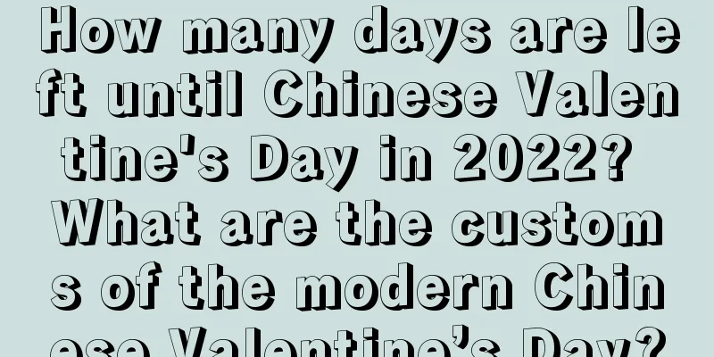 How many days are left until Chinese Valentine's Day in 2022? What are the customs of the modern Chinese Valentine’s Day?