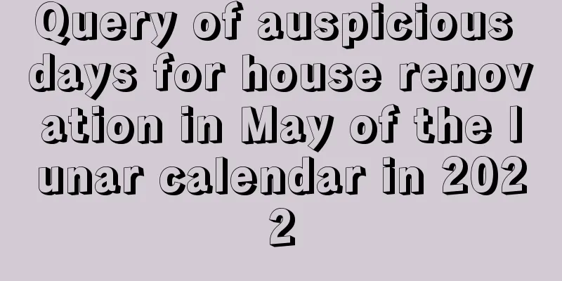 Query of auspicious days for house renovation in May of the lunar calendar in 2022