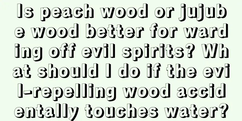 Is peach wood or jujube wood better for warding off evil spirits? What should I do if the evil-repelling wood accidentally touches water?