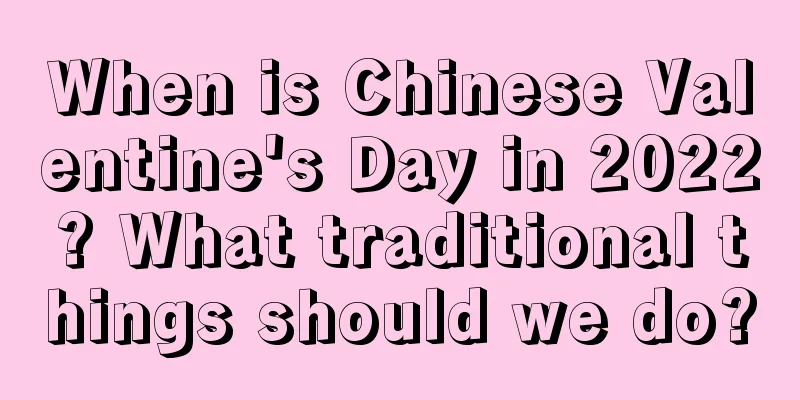 When is Chinese Valentine's Day in 2022? What traditional things should we do?