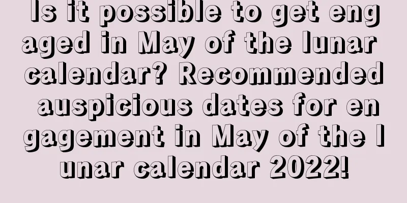 Is it possible to get engaged in May of the lunar calendar? Recommended auspicious dates for engagement in May of the lunar calendar 2022!