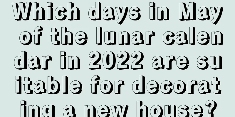 Which days in May of the lunar calendar in 2022 are suitable for decorating a new house?