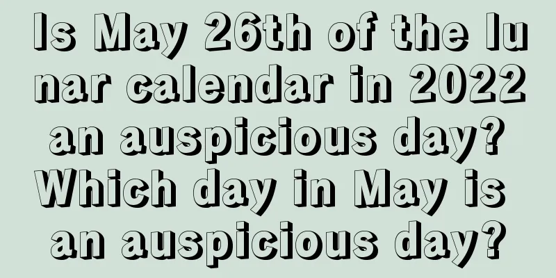 Is May 26th of the lunar calendar in 2022 an auspicious day? Which day in May is an auspicious day?