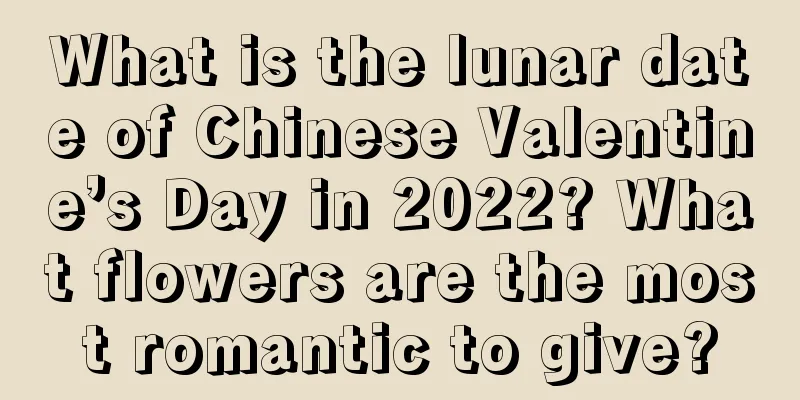 What is the lunar date of Chinese Valentine’s Day in 2022? What flowers are the most romantic to give?