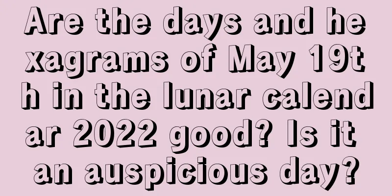 Are the days and hexagrams of May 19th in the lunar calendar 2022 good? Is it an auspicious day?