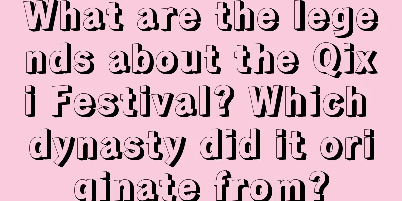 What are the legends about the Qixi Festival? Which dynasty did it originate from?