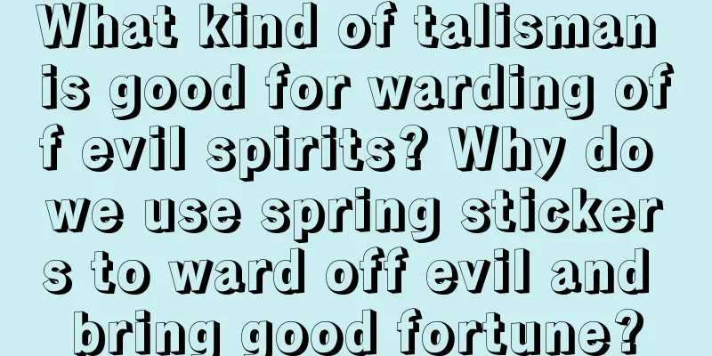 What kind of talisman is good for warding off evil spirits? Why do we use spring stickers to ward off evil and bring good fortune?