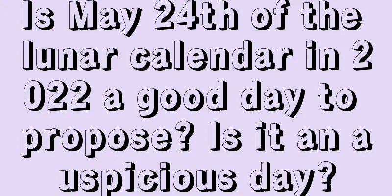 Is May 24th of the lunar calendar in 2022 a good day to propose? Is it an auspicious day?