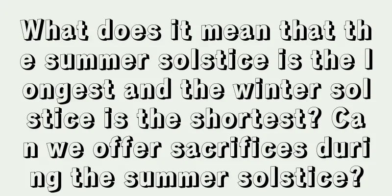 What does it mean that the summer solstice is the longest and the winter solstice is the shortest? Can we offer sacrifices during the summer solstice?