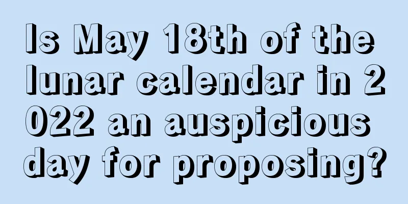Is May 18th of the lunar calendar in 2022 an auspicious day for proposing?