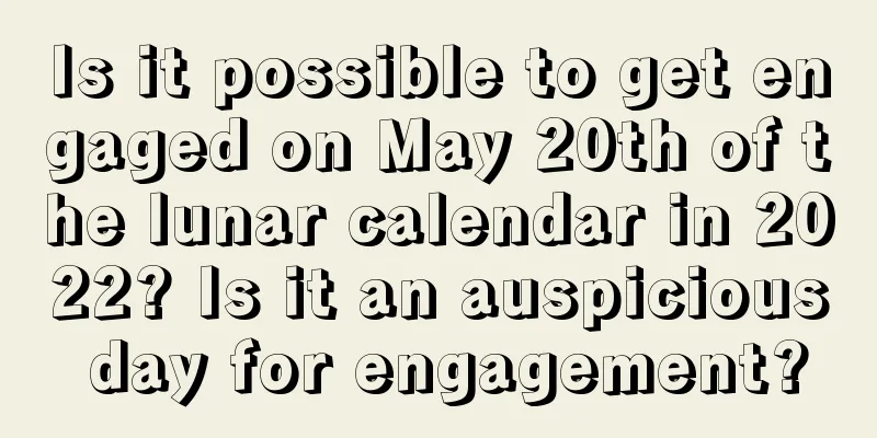 Is it possible to get engaged on May 20th of the lunar calendar in 2022? Is it an auspicious day for engagement?