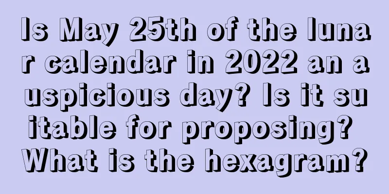 Is May 25th of the lunar calendar in 2022 an auspicious day? Is it suitable for proposing? What is the hexagram?