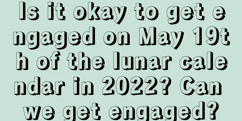 Is it okay to get engaged on May 19th of the lunar calendar in 2022? Can we get engaged?