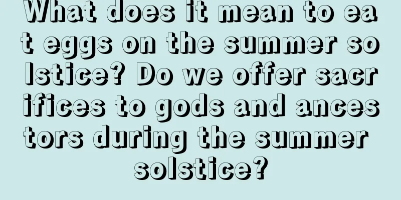 What does it mean to eat eggs on the summer solstice? Do we offer sacrifices to gods and ancestors during the summer solstice?