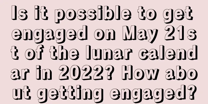 Is it possible to get engaged on May 21st of the lunar calendar in 2022? How about getting engaged?
