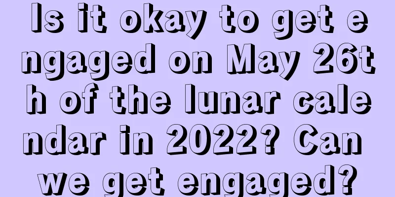 Is it okay to get engaged on May 26th of the lunar calendar in 2022? Can we get engaged?