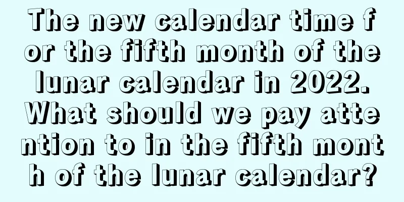 The new calendar time for the fifth month of the lunar calendar in 2022. What should we pay attention to in the fifth month of the lunar calendar?