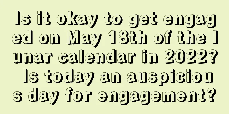 Is it okay to get engaged on May 18th of the lunar calendar in 2022? Is today an auspicious day for engagement?