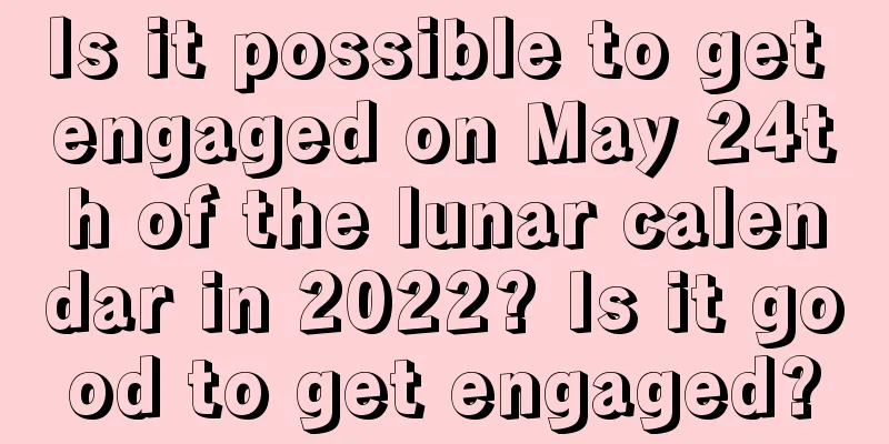 Is it possible to get engaged on May 24th of the lunar calendar in 2022? Is it good to get engaged?