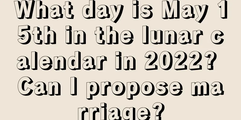 What day is May 15th in the lunar calendar in 2022? Can I propose marriage?