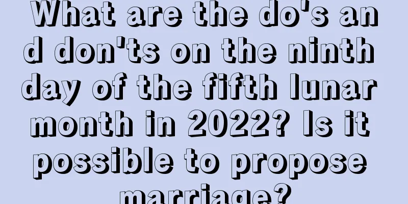 What are the do's and don'ts on the ninth day of the fifth lunar month in 2022? Is it possible to propose marriage?