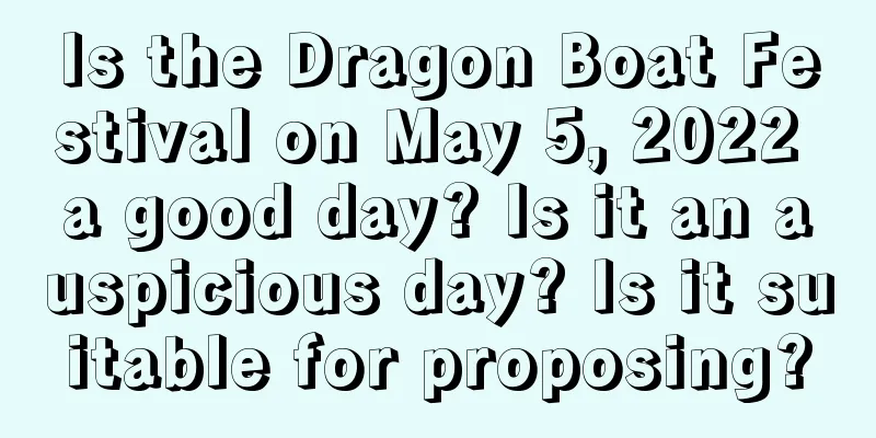 Is the Dragon Boat Festival on May 5, 2022 a good day? Is it an auspicious day? Is it suitable for proposing?