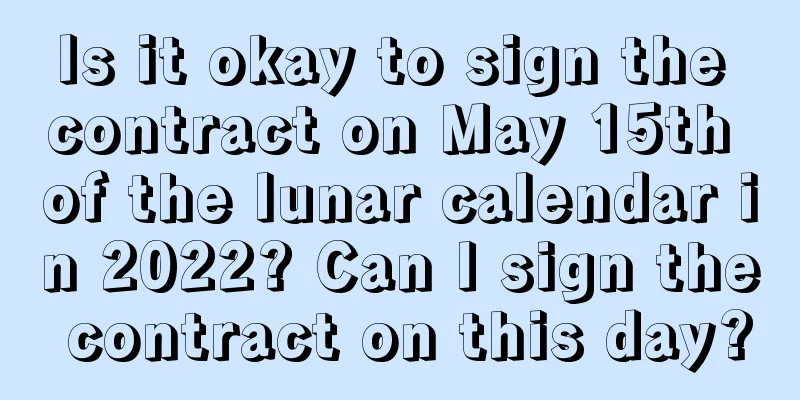 Is it okay to sign the contract on May 15th of the lunar calendar in 2022? Can I sign the contract on this day?
