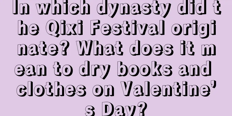 In which dynasty did the Qixi Festival originate? What does it mean to dry books and clothes on Valentine’s Day?