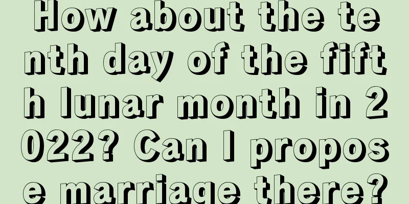 How about the tenth day of the fifth lunar month in 2022? Can I propose marriage there?