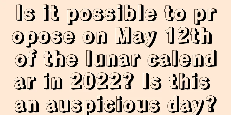 Is it possible to propose on May 12th of the lunar calendar in 2022? Is this an auspicious day?