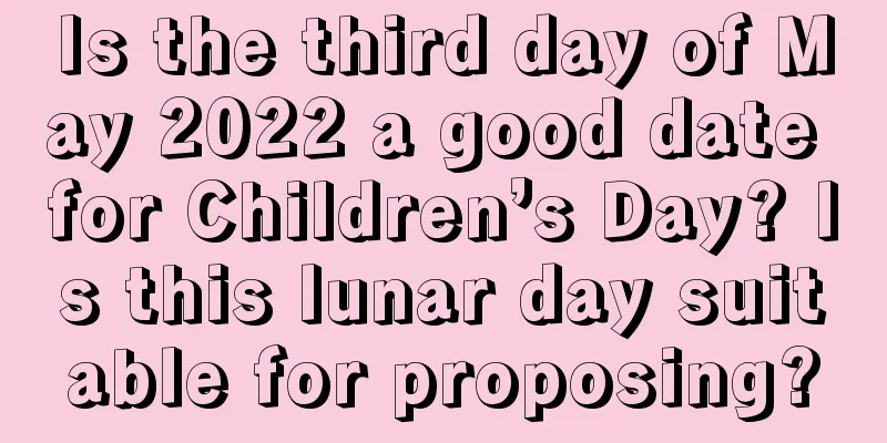 Is the third day of May 2022 a good date for Children’s Day? Is this lunar day suitable for proposing?