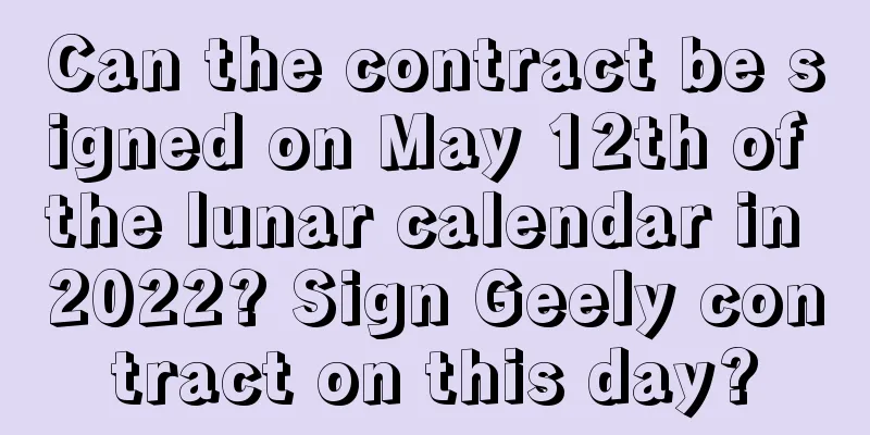 Can the contract be signed on May 12th of the lunar calendar in 2022? Sign Geely contract on this day?