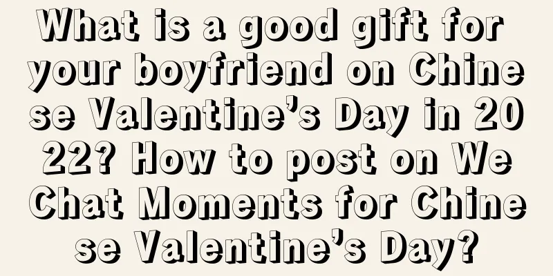 What is a good gift for your boyfriend on Chinese Valentine’s Day in 2022? How to post on WeChat Moments for Chinese Valentine’s Day?